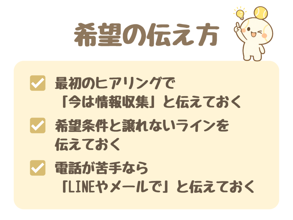 希望の伝え方:最初のヒアリングで「今は情報収集」と伝えておく/希望条件と譲れないラインを伝えておく/電話が苦手なら「LINEやメールで」と伝えておく