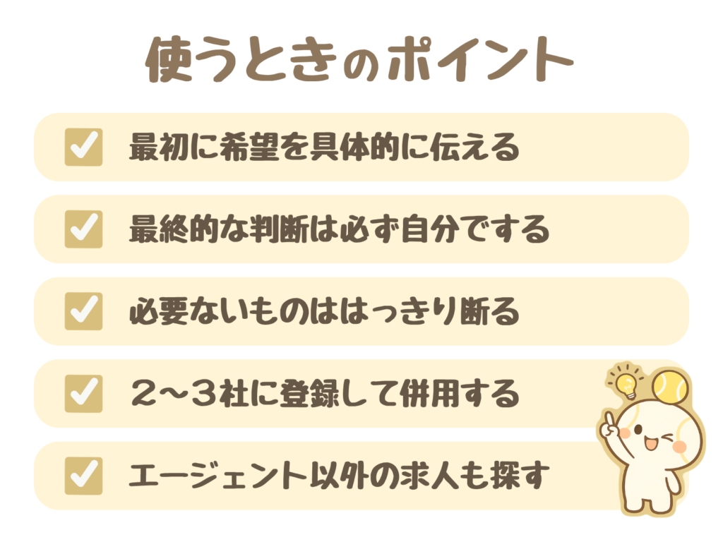 使うときのポイント：最初に希望を具体的に伝える／最終的な判断は必ず自分でする／必要ないものははっきり断る／２〜３社に登録して併用する／エージェント以外の求人も探す