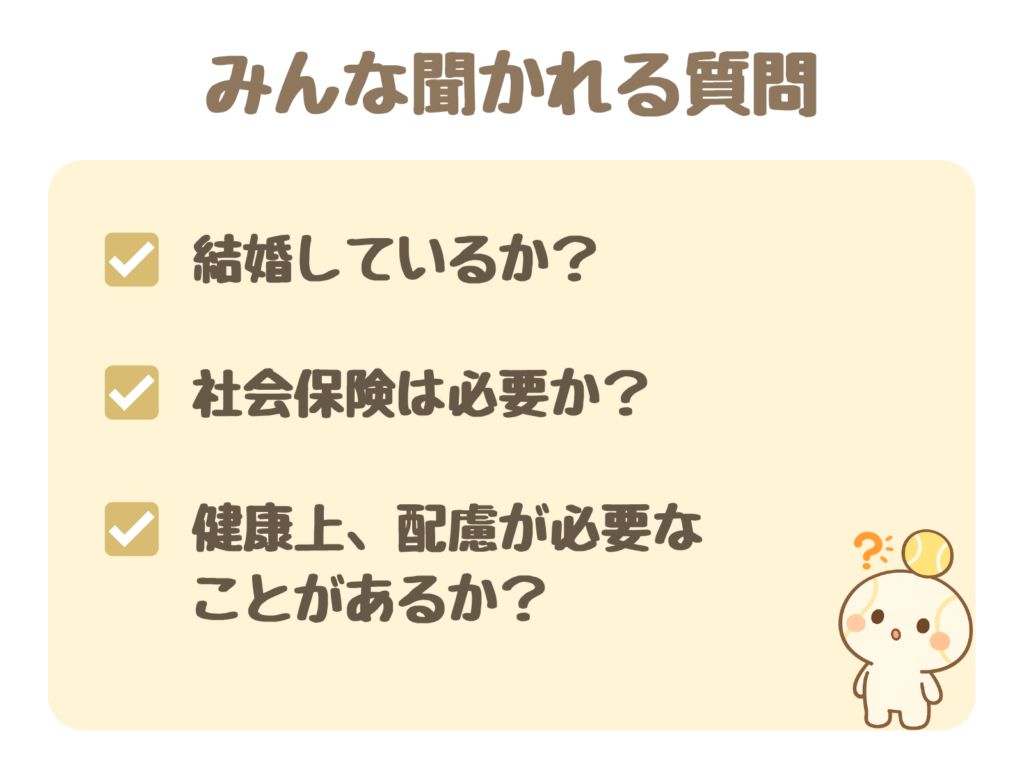 みんな聞かれる質問：結婚しているか？／社会保険は必要か？／健康上、配慮が必要なことがあるか？